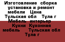 Изготовление, сборка, установка и ремонт мебели › Цена ­ 300 - Тульская обл., Тула г. Мебель, интерьер » Кухни. Кухонная мебель   . Тульская обл.,Тула г.
